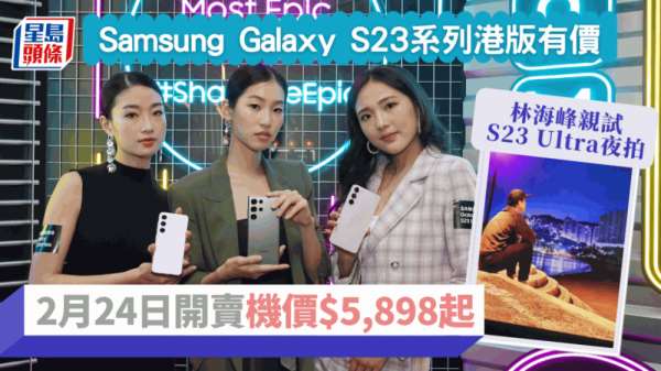 Galaxy S23系列报价｜港版2月24日开卖 林海峰成S23 Ultra首位用家亲试2亿像素＋夜摄